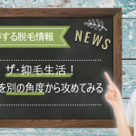 ザ・抑毛生活！ムダ毛を別角度で攻めてみる